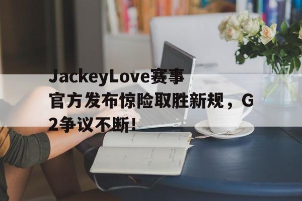 PG-JackeyLove赛事官方发布惊险取胜新规，G2争议不断！的简单介绍